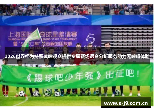 2026世界杯为持票残障观众提供专属赛场语音分析服务助力无障碍体验 2026世界杯为持票残障观众提供专属赛场语音分析服务助力无障碍体验