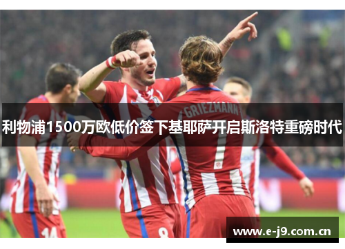 利物浦1500万欧低价签下基耶萨开启斯洛特重磅时代 利物浦1500万欧低价签下基耶萨开启斯洛特重磅时代